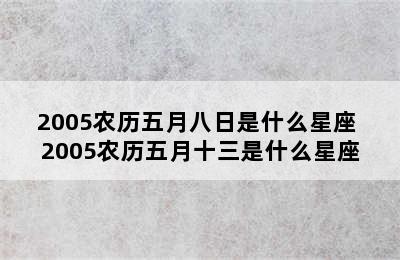 2005农历五月八日是什么星座 2005农历五月十三是什么星座